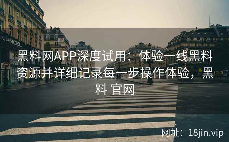 <strong>黑料网</strong>APP深度试用：体验一线黑料资源并详细记录每一步操作体验，黑料 官网