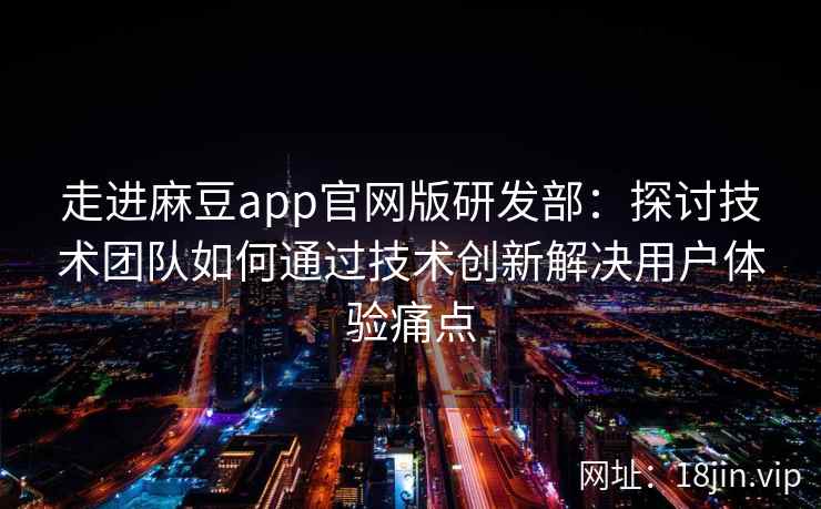 走进麻豆app官网版研发部:探讨技术团队如何通过技术创新解决用户体验痛点 走进麻豆app官网版研发部:探讨技术团队如何通过技术创新解决用户体验痛点