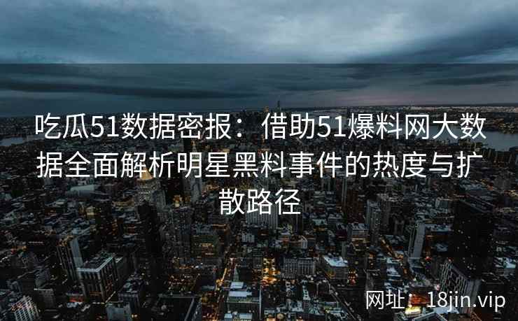 吃瓜51数据密报：借助51爆料网大数据全面解析明星黑料事件的热度与扩散路径