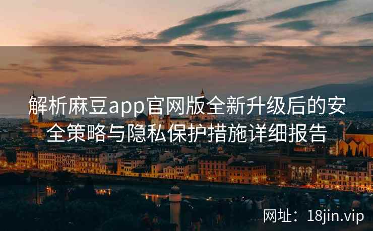 解析麻豆app官网版全新升级后的安全策略与隐私保护措施详细报告 解析麻豆app官网版全新升级后的安全策略与隐私保护措施详细报告