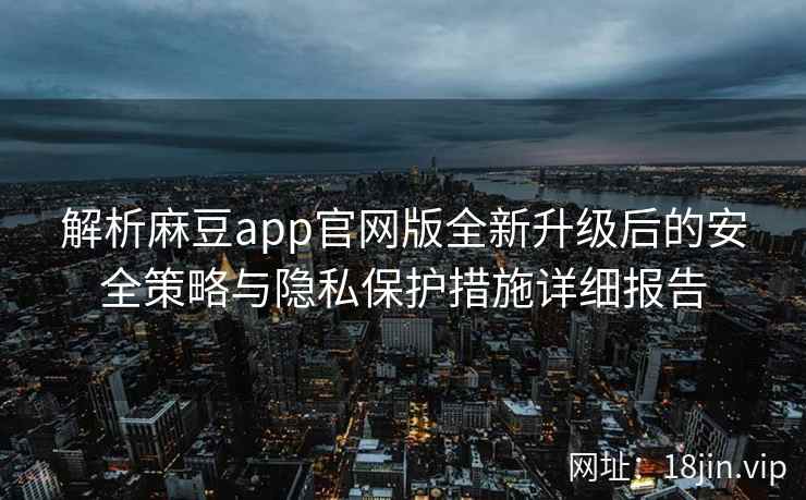 解析麻豆app官网版全新升级后的安全策略与隐私保护措施详细报告
