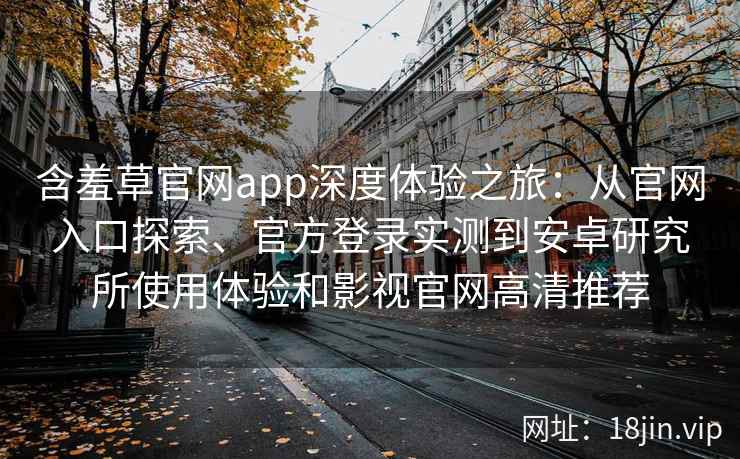 含羞草官网app深度体验之旅：从官网入口探索、官方登录实测到安卓研究所使用体验和影视官网高清推荐