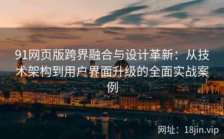 91网页版跨界融合与设计革新:从技术架构到用户界面升级的全面实战案例 91网页版跨界融合与设计革新:从技术架构到用户界面升级的全面实战案例