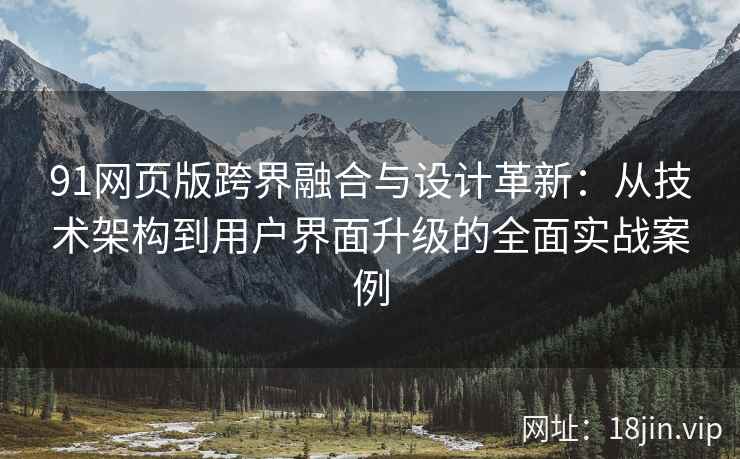 91网页版跨界融合与设计革新：从技术架构到用户界面升级的全面实战案例