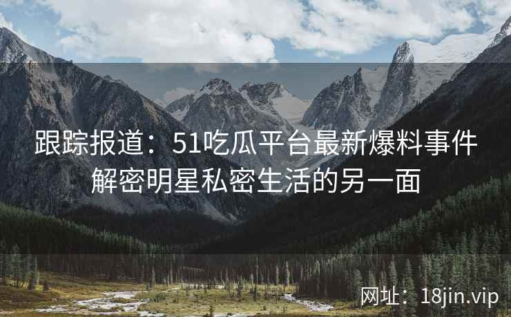 跟踪报道：51吃瓜平台最新爆料事件解密明星私密生活的另一面