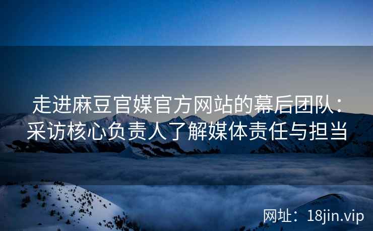 走进麻豆官媒官方网站的幕后团队：采访核心负责人了解媒体责任与担当
