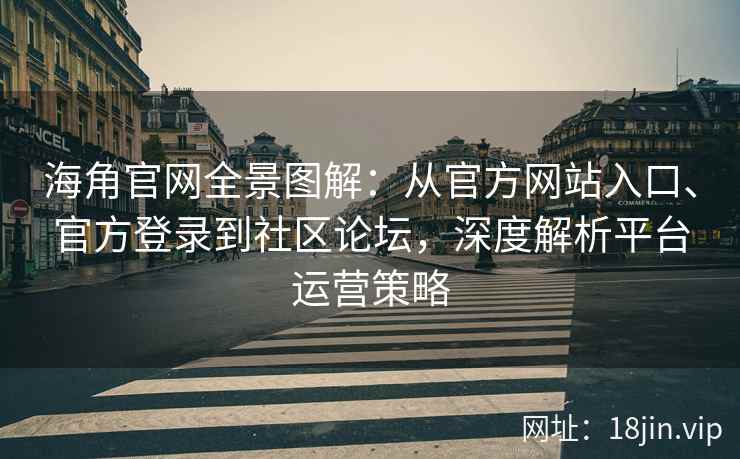 海角官网全景图解：从官方网站入口、官方登录到社区论坛，深度解析平台运营策略