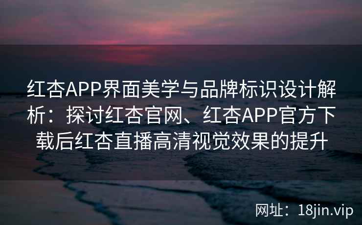 红杏APP界面美学与品牌标识设计解析：探讨红杏官网、红杏APP官方下载后红杏直播高清视觉效果的提升