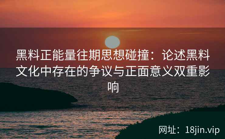黑料正能量往期思想碰撞:论述黑料文化中存在的争议与正面意义双重影响 黑料正能量往期思想碰撞:论述黑料文化中存在的争议与正面意义双重影响
