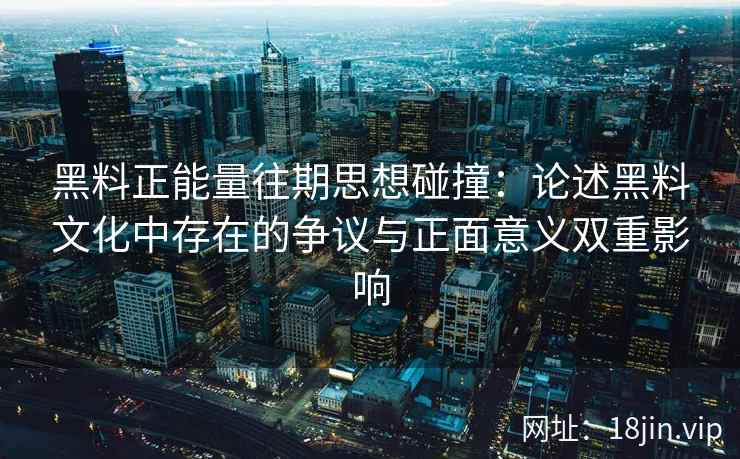 黑料正能量往期思想碰撞:论述黑料文化中存在的争议与正面意义双重影响 黑料正能量往期思想碰撞:论述黑料文化中存在的争议与正面意义双重影响