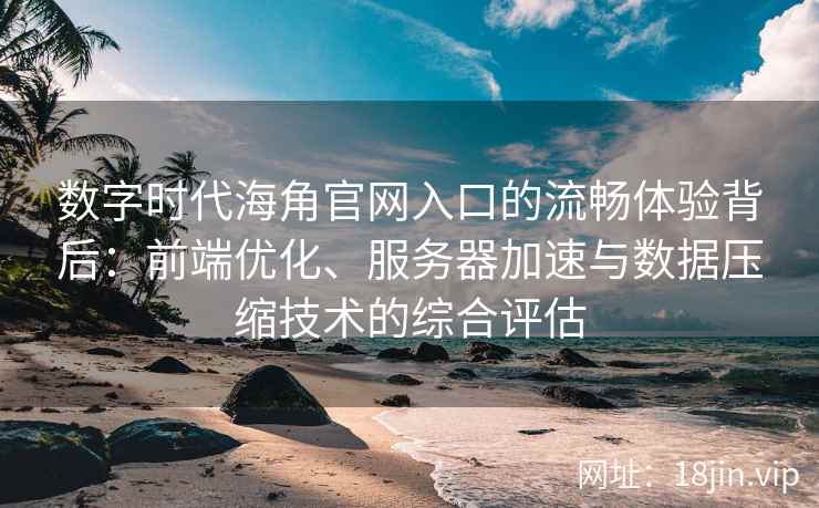 数字时代海角官网入口的流畅体验背后：前端优化、服务器加速与数据压缩技术的综合评估