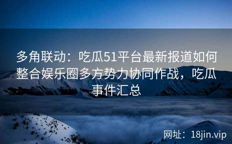 多角联动：吃瓜51平台最新报道如何整合娱乐圈多方势力协同作战，吃瓜事件汇总