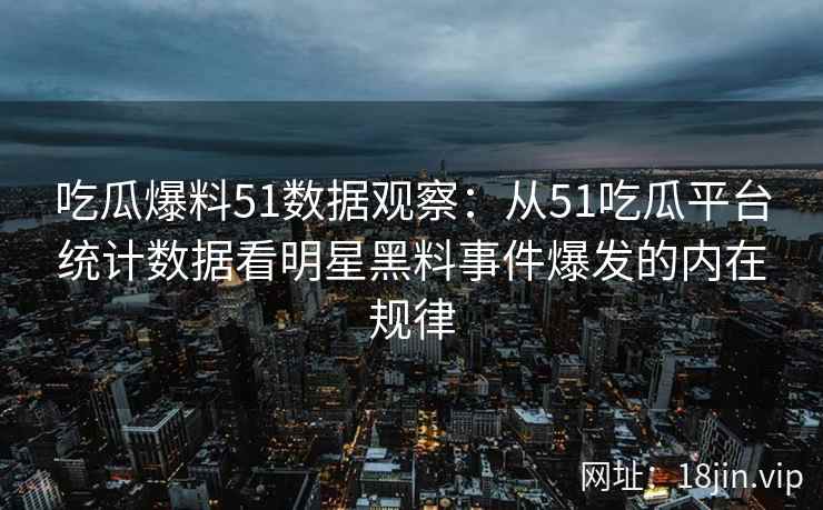 吃瓜爆料51数据观察：从51吃瓜平台统计数据看明星黑料事件爆发的内在规律