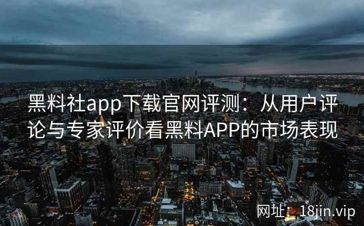 黑料社app下载官网评测：从用户评论与专家评价看黑料APP的市场表现