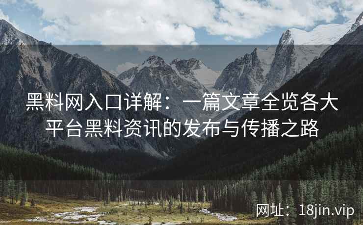 <strong>黑料网</strong>入口详解：一篇文章全览各大平台黑料资讯的发布与传播之路