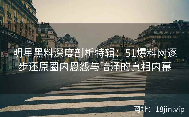 明星黑料深度剖析特辑:51爆料网逐步还原圈内恩怨与暗涌的真相内幕 明星黑料深度剖析特辑:51爆料网逐步还原圈内恩怨与暗涌的真相内幕