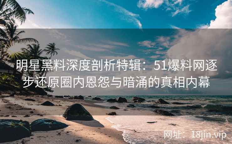 明星黑料深度剖析特辑:51爆料网逐步还原圈内恩怨与暗涌的真相内幕 明星黑料深度剖析特辑:51爆料网逐步还原圈内恩怨与暗涌的真相内幕