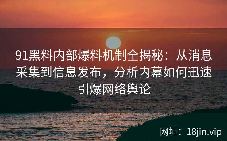 91黑料内部爆料机制全揭秘:从消息采集到信息发布,分析内幕如何迅速引爆网络舆论 91黑料内部爆料机制全揭秘:从消息采集到信息发布,分析内幕如何迅速引爆网络舆论