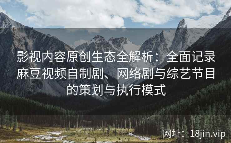 影视内容原创生态全解析:全面记录麻豆视频自制剧、网络剧与综艺节目的策划与执行模式 影视内容原创生态全解析:全面记录麻豆视频自制剧、网络剧与综艺节目的策划与执行模式