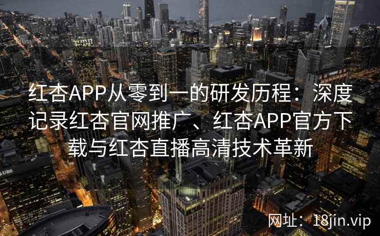 红杏APP从零到一的研发历程：深度记录红杏官网推广、红杏APP官方下载与红杏直播高清技术革新
