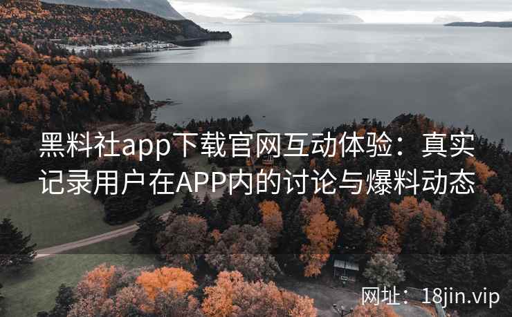 黑料社app下载官网互动体验：真实记录用户在APP内的讨论与爆料动态