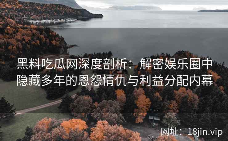 黑料吃瓜网深度剖析:解密娱乐圈中隐藏多年的恩怨情仇与利益分配内幕 黑料吃瓜网深度剖析:解密娱乐圈中隐藏多年的恩怨情仇与利益分配内幕