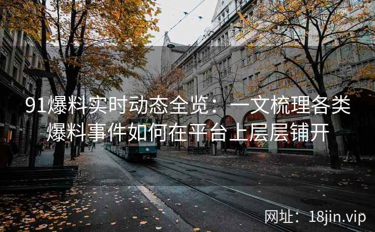 91爆料实时动态全览：一文梳理各类爆料事件如何在平台上层层铺开