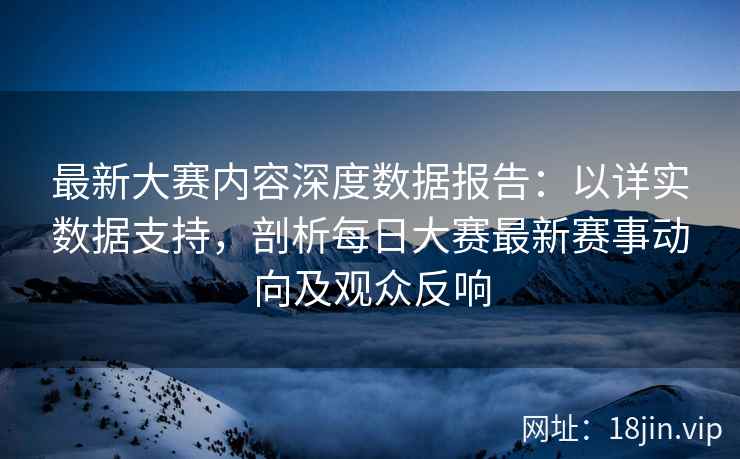最新大赛内容深度数据报告：以详实数据支持，剖析每日大赛最新赛事动向及观众反响