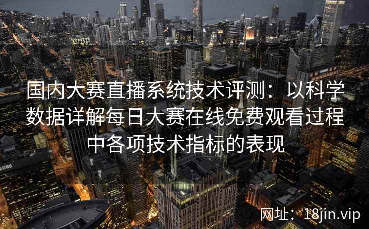 国内大赛直播系统技术评测：以科学数据详解每日大赛在线免费观看过程中各项技术指标的表现
