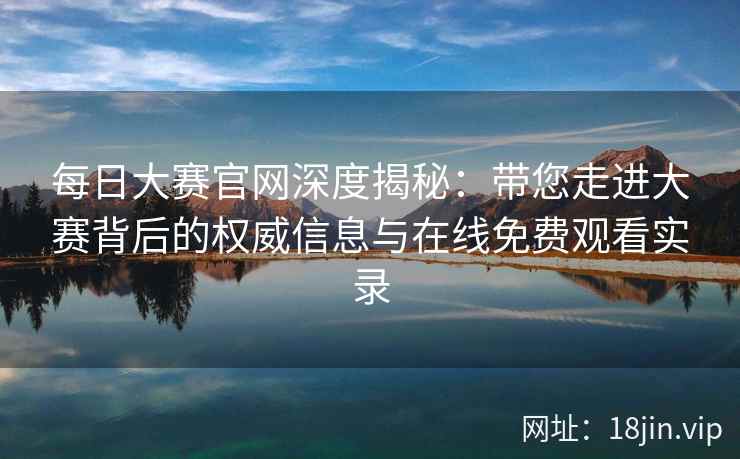每日大赛官网深度揭秘：带您走进大赛背后的权威信息与在线免费观看实录
