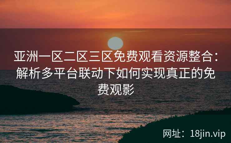 亚洲一区二区三区免费观看资源整合:解析多平台联动下如何实现真正的免费观影 亚洲一区二区三区免费观看资源整合:解析多平台联动下如何实现真正的免费观影