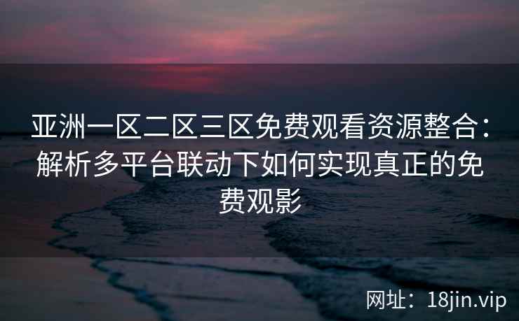 亚洲一区二区三区免费观看资源整合:解析多平台联动下如何实现真正的免费观影 亚洲一区二区三区免费观看资源整合:解析多平台联动下如何实现真正的免费观影