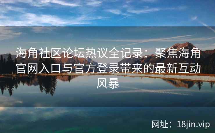 海角社区论坛热议全记录：聚焦海角官网入口与官方登录带来的最新互动风暴