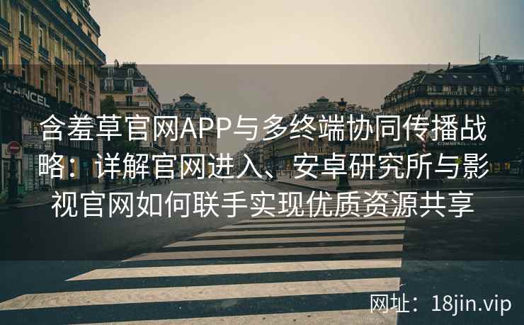 含羞草官网APP与多终端协同传播战略：详解官网进入、安卓研究所与影视官网如何联手实现优质资源共享