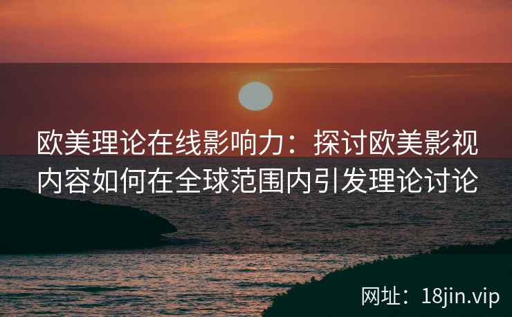 欧美理论在线影响力:探讨欧美影视内容如何在全球范围内引发理论讨论 欧美理论在线影响力:探讨欧美影视内容如何在全球范围内引发理论讨论
