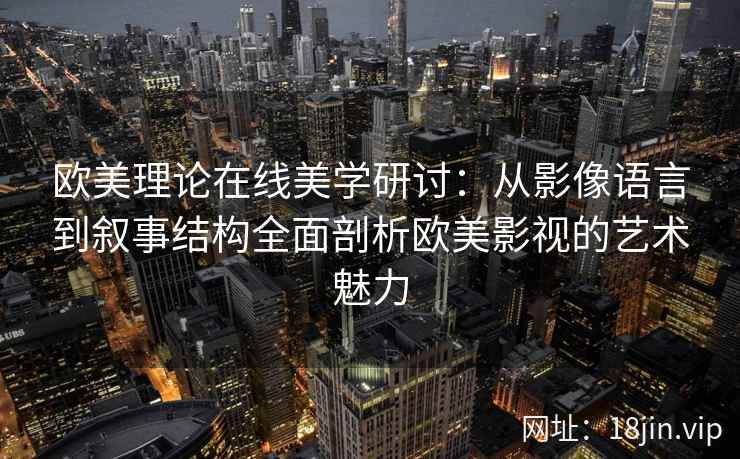 欧美理论在线美学研讨:从影像语言到叙事结构全面剖析欧美影视的艺术魅力 欧美理论在线美学研讨:从影像语言到叙事结构全面剖析欧美影视的艺术魅力