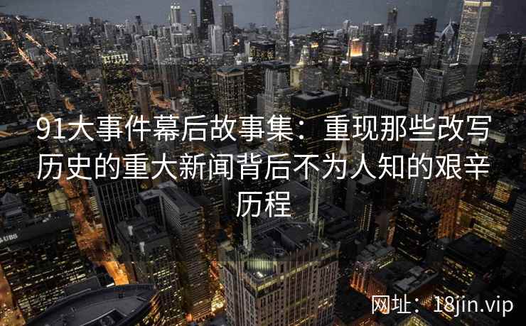91大事件幕后故事集：重现那些改写历史的重大新闻背后不为人知的艰辛历程