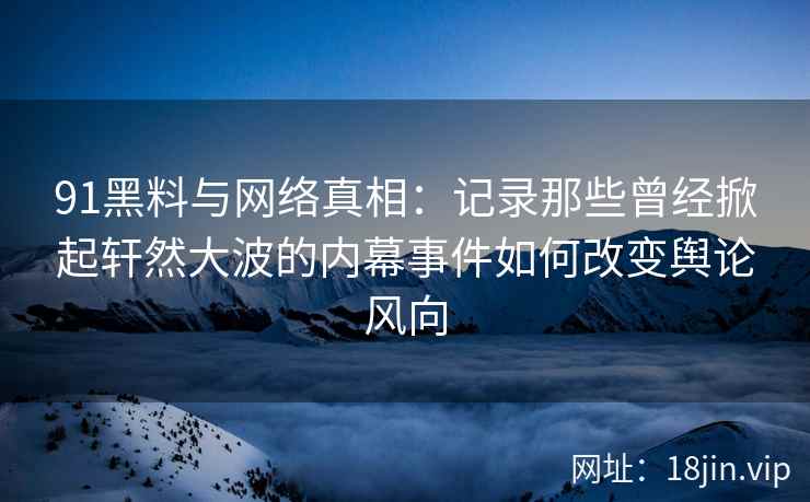 91黑料与网络真相:记录那些曾经掀起轩然大波的内幕事件如何改变舆论风向 91黑料与网络真相:记录那些曾经掀起轩然大波的内幕事件如何改变舆论风向