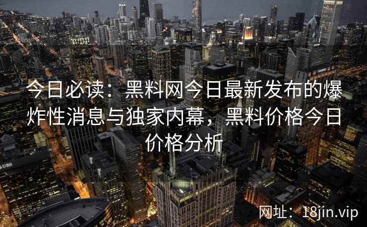 今日必读：<strong>黑料网</strong>今日最新发布的爆炸性消息与独家内幕，黑料价格今日价格分析