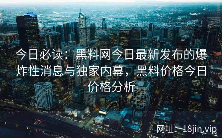 今日必读:黑料网今日最新发布的爆炸性消息与独家内幕,黑料价格今日价格分析 今日必读:黑料网今日最新发布的爆炸性消息与独家内幕,黑料价格今日价格分析