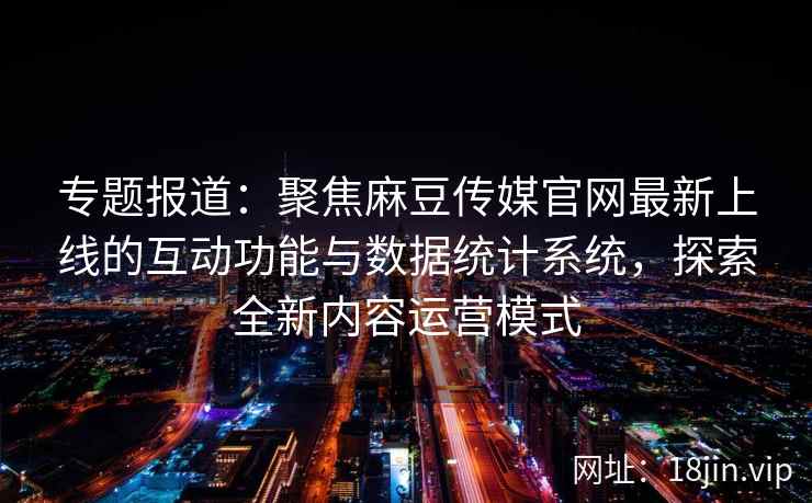 专题报道:聚焦麻豆传媒官网最新上线的互动功能与数据统计系统,探索全新内容运营模式 专题报道:聚焦麻豆传媒官网最新上线的互动功能与数据统计系统,探索全新内容运营模式