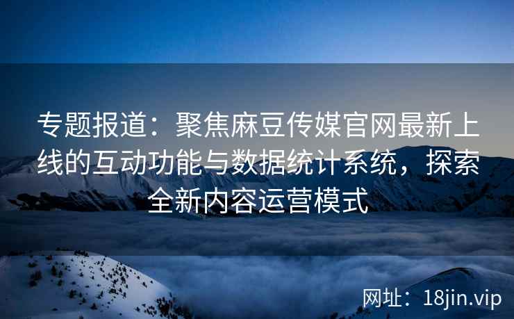 专题报道:聚焦麻豆传媒官网最新上线的互动功能与数据统计系统,探索全新内容运营模式 专题报道:聚焦麻豆传媒官网最新上线的互动功能与数据统计系统,探索全新内容运营模式