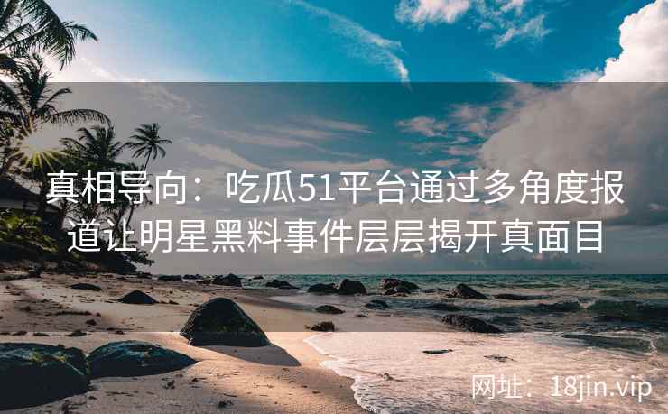 真相导向:吃瓜51平台通过多角度报道让明星黑料事件层层揭开真面目 真相导向:吃瓜51平台通过多角度报道让明星黑料事件层层揭开真面目