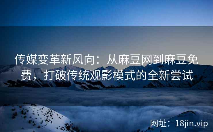 传媒变革新风向:从麻豆网到麻豆免费,打破传统观影模式的全新尝试 传媒变革新风向:从麻豆网到麻豆免费,打破传统观影模式的全新尝试
