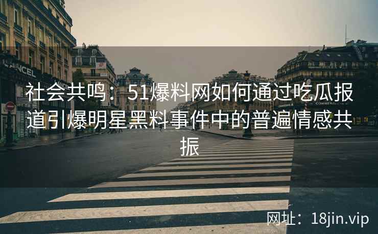 社会共鸣:51爆料网如何通过吃瓜报道引爆明星黑料事件中的普遍情感共振 社会共鸣:51爆料网如何通过吃瓜报道引爆明星黑料事件中的普遍情感共振