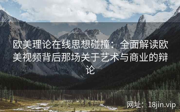 欧美理论在线思想碰撞:全面解读欧美视频背后那场关于艺术与商业的辩论 欧美理论在线思想碰撞:全面解读欧美视频背后那场关于艺术与商业的辩论