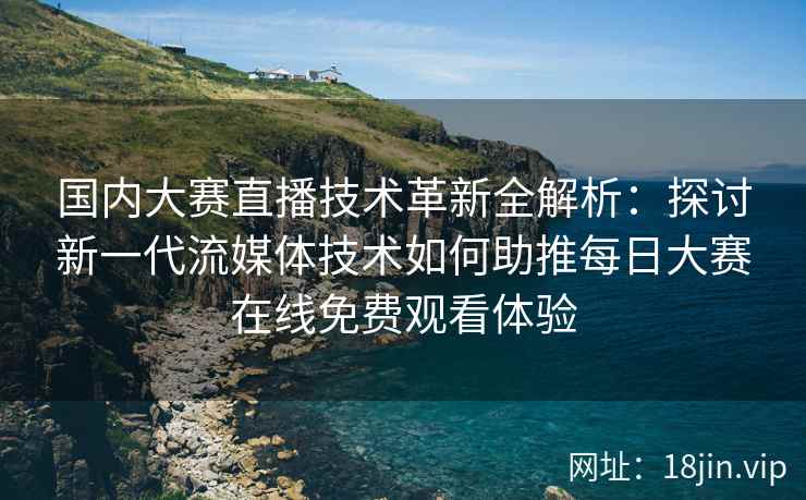 国内大赛直播技术革新全解析：探讨新一代流媒体技术如何助推每日大赛在线免费观看体验