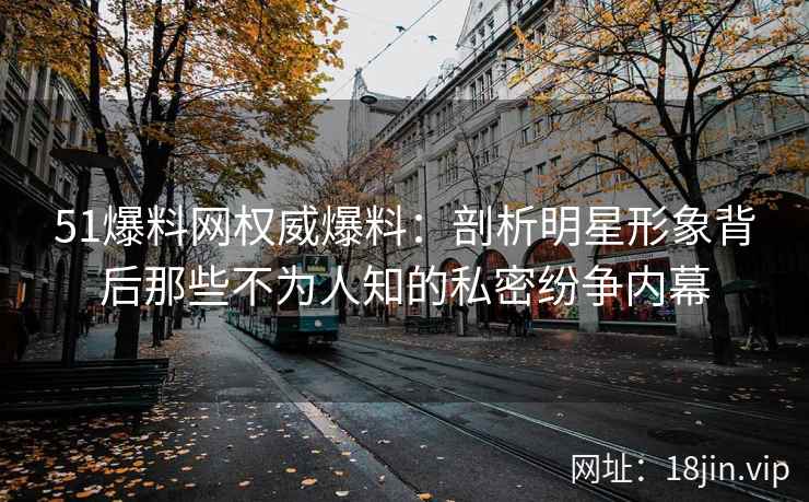 51爆料网权威爆料：剖析明星形象背后那些不为人知的私密纷争内幕