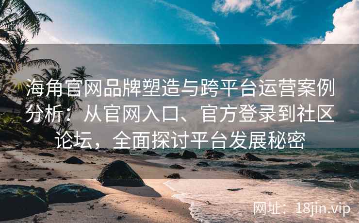 海角官网品牌塑造与跨平台运营案例分析：从官网入口、官方登录到社区论坛，全面探讨平台发展秘密