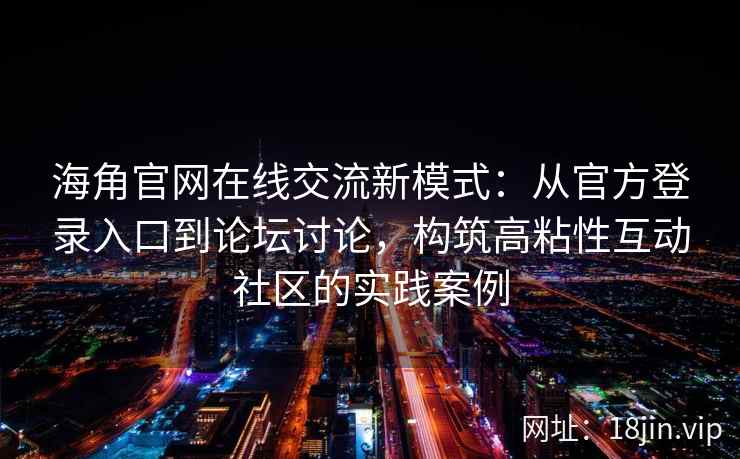 海角官网在线交流新模式：从官方登录入口到论坛讨论，构筑高粘性互动社区的实践案例